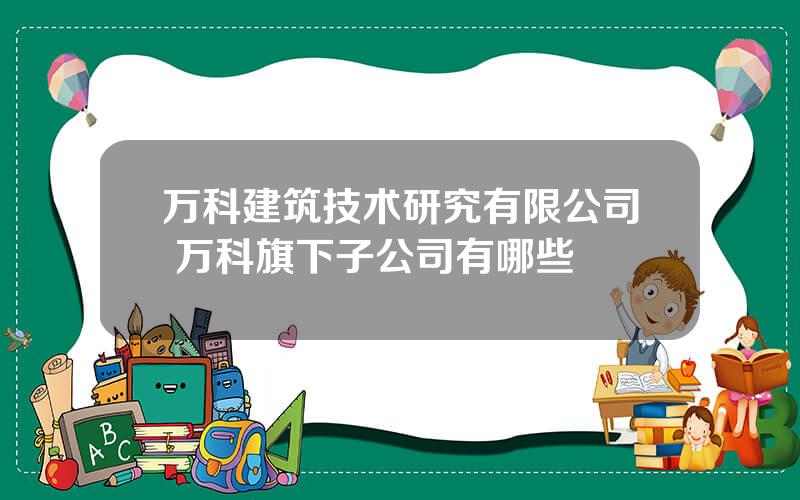 万科建筑技术研究有限公司 万科旗下子公司有哪些